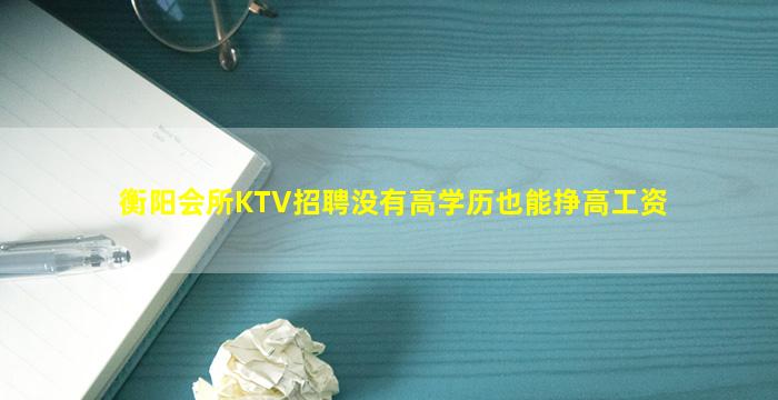 衡阳会所KTV招聘没有高学历也能挣高工资