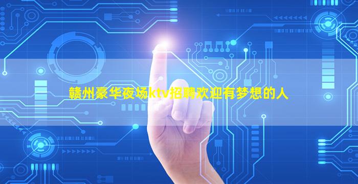 赣州豪华夜场ktv招聘欢迎有梦想的人
