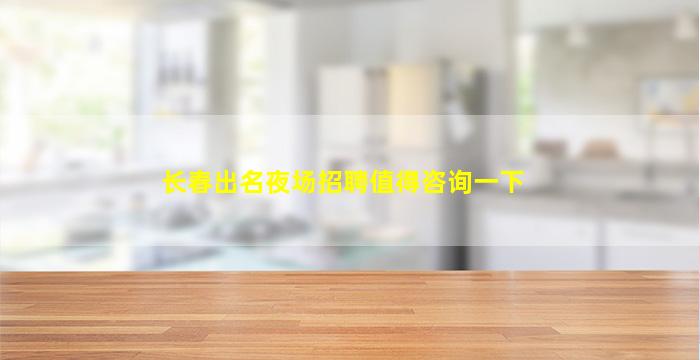 长春出名夜场招聘值得咨询一下